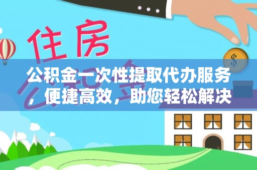 单县公积金一次性提取代办服务，便捷高效，助您轻松解决资金难题