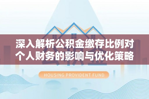 单县深入解析公积金缴存比例对个人财务的影响与优化策略
