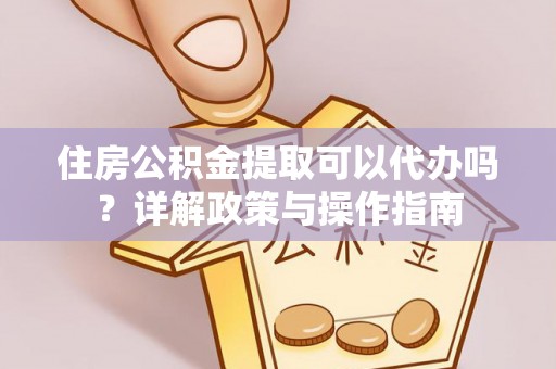 单县住房公积金提取可以代办吗？详解政策与操作指南