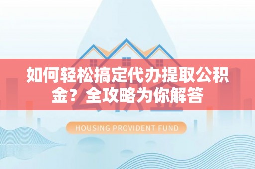 单县如何轻松搞定代办提取公积金？全攻略为你解答