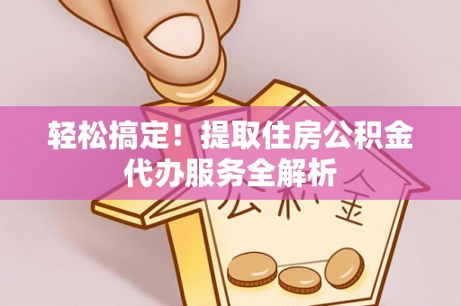 单县轻松搞定！提取住房公积金代办服务全解析