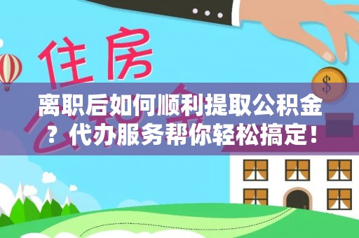 单县离职后如何顺利提取公积金？代办服务帮你轻松搞定！