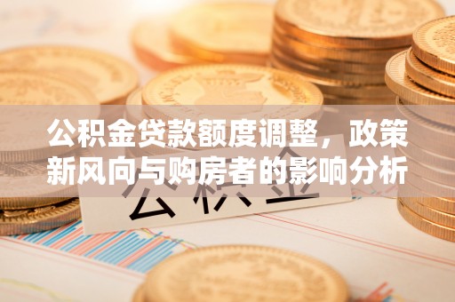 单县公积金贷款额度调整，政策新风向与购房者的影响分析