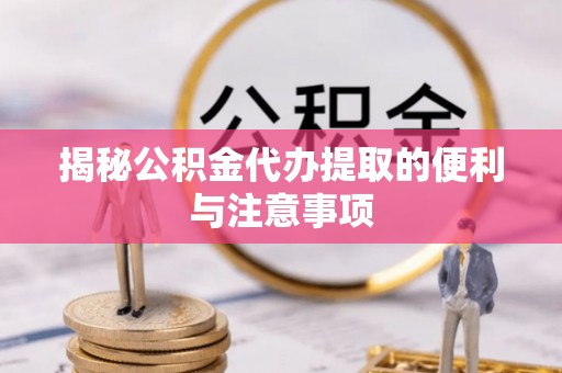 单县揭秘公积金代办提取的便利与注意事项