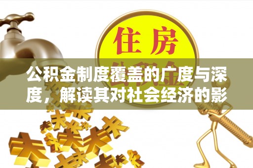 单县公积金制度覆盖的广度与深度，解读其对社会经济的影响