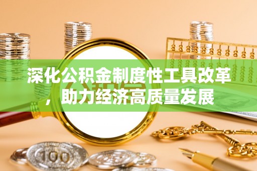 单县深化公积金制度性工具改革，助力经济高质量发展