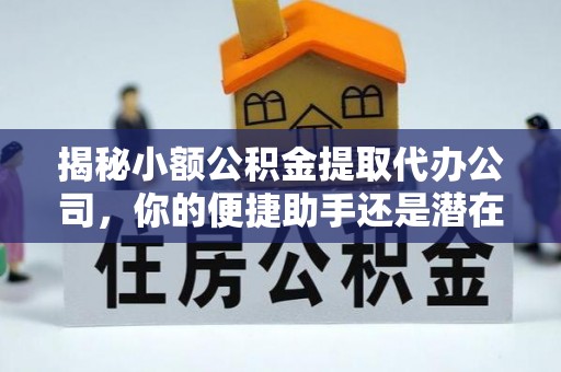 单县揭秘小额公积金提取代办公司，你的便捷助手还是潜在风险？
