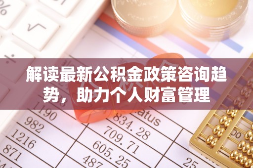 单县解读最新公积金政策咨询趋势，助力个人财富管理