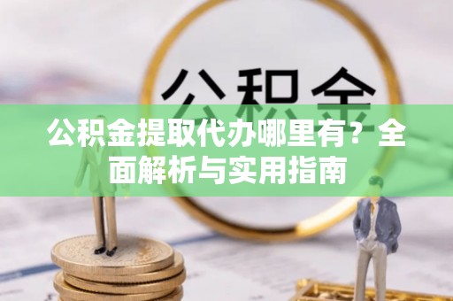 单县公积金提取代办哪里有？全面解析与实用指南