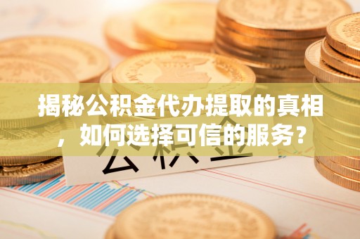 单县揭秘公积金代办提取的真相，如何选择可信的服务？