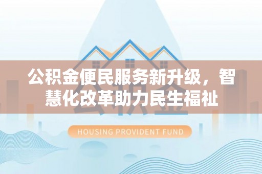 单县公积金便民服务新升级，智慧化改革助力民生福祉