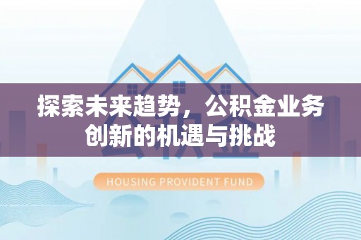 单县探索未来趋势，公积金业务创新的机遇与挑战