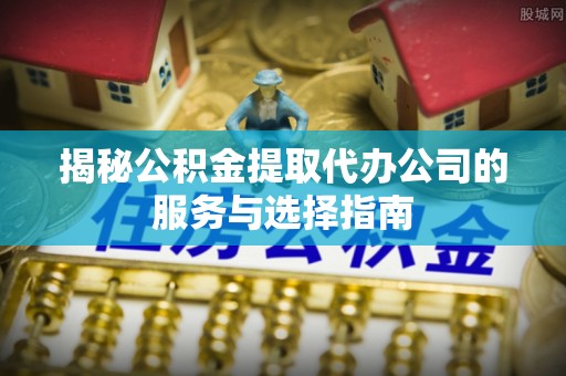 单县揭秘公积金提取代办公司的服务与选择指南