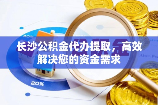 单县长沙公积金代办提取，高效解决您的资金需求