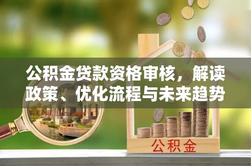 单县公积金贷款资格审核，解读政策、优化流程与未来趋势