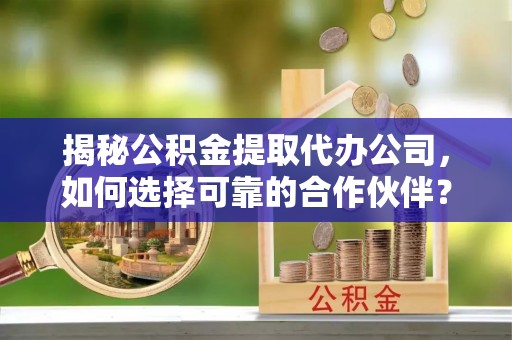 单县揭秘公积金提取代办公司，如何选择可靠的合作伙伴？