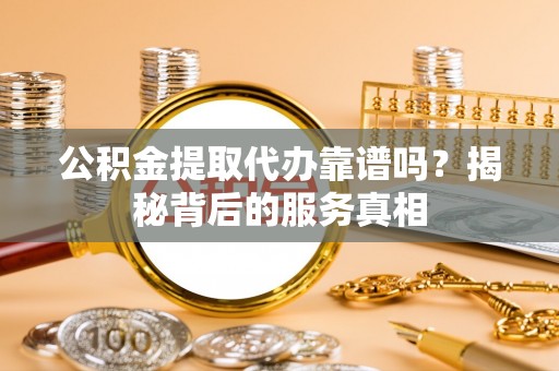单县公积金提取代办靠谱吗？揭秘背后的服务真相