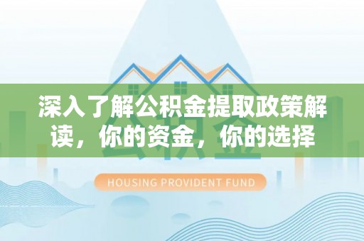 单县深入了解公积金提取政策解读，你的资金，你的选择