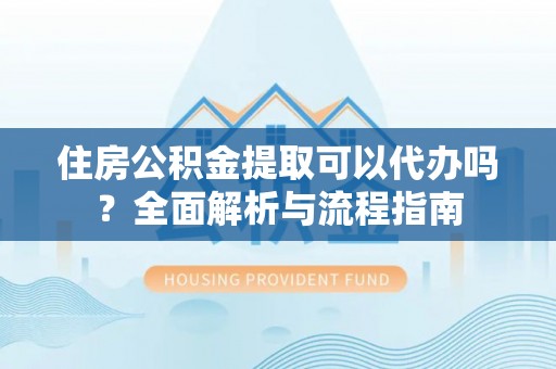单县住房公积金提取可以代办吗？全面解析与流程指南