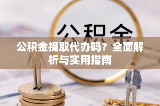 单县公积金提取代办吗？全面解析与实用指南