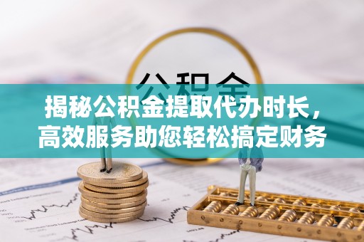 单县揭秘公积金提取代办时长，高效服务助您轻松搞定财务规划