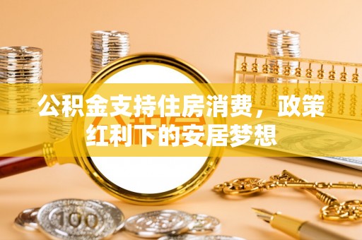 单县公积金支持住房消费，政策红利下的安居梦想