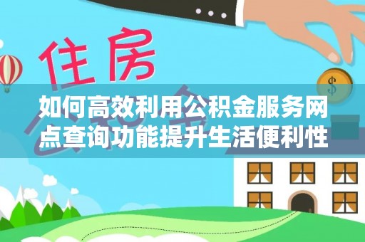 单县如何高效利用公积金服务网点查询功能提升生活便利性