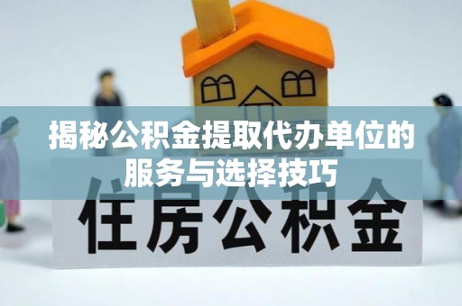 单县揭秘公积金提取代办单位的服务与选择技巧