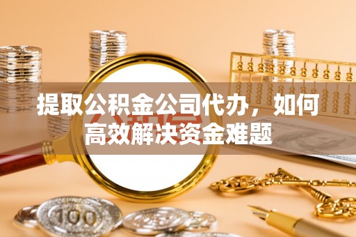 单县提取公积金公司代办，如何高效解决资金难题