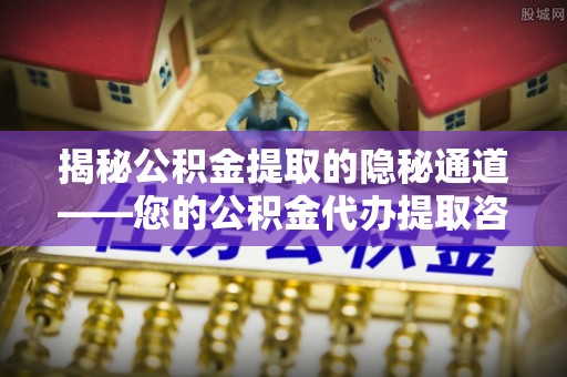 单县揭秘公积金提取的隐秘通道——您的公积金代办提取咨询指南