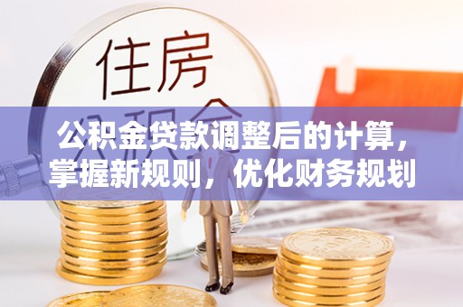 单县公积金贷款调整后的计算，掌握新规则，优化财务规划