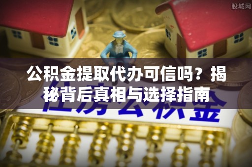 单县公积金提取代办可信吗？揭秘背后真相与选择指南