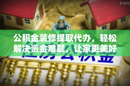 单县公积金装修提取代办，轻松解决资金难题，让家更美好