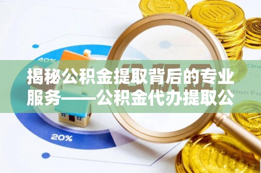 单县揭秘公积金提取背后的专业服务——公积金代办提取公司的角色与价值