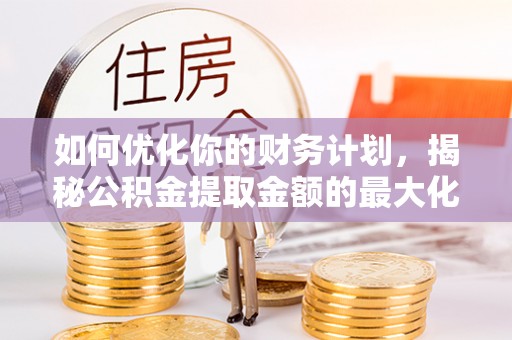 单县如何优化你的财务计划，揭秘公积金提取金额的最大化策略