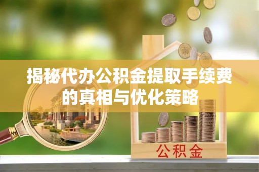 单县揭秘代办公积金提取手续费的真相与优化策略