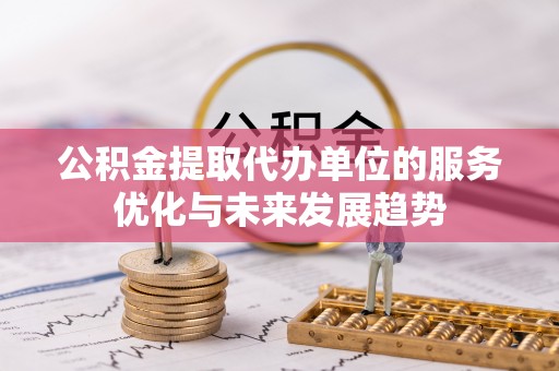 单县公积金提取代办单位的服务优化与未来发展趋势