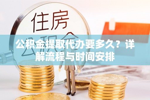 单县公积金提取代办要多久？详解流程与时间安排