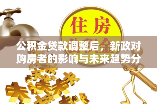 单县公积金贷款调整后，新政对购房者的影响与未来趋势分析