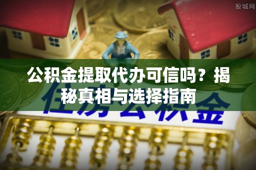 单县公积金提取代办可信吗？揭秘真相与选择指南