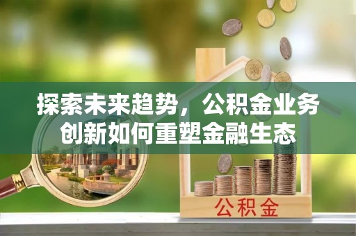 单县探索未来趋势，公积金业务创新如何重塑金融生态
