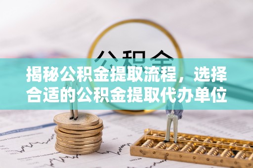单县揭秘公积金提取流程，选择合适的公积金提取代办单位至关重要