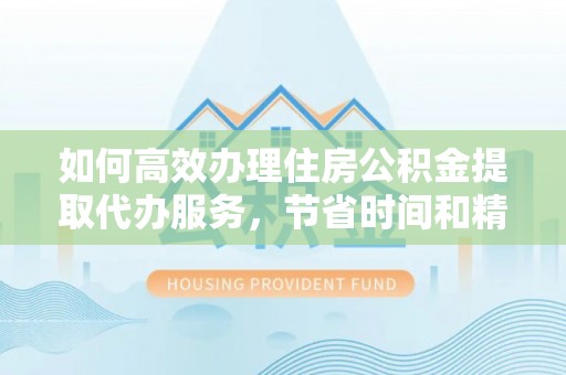 单县如何高效办理住房公积金提取代办服务，节省时间和精力