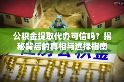单县公积金提取代办可信吗？揭秘背后的真相与选择指南