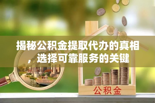 单县揭秘公积金提取代办的真相，选择可靠服务的关键