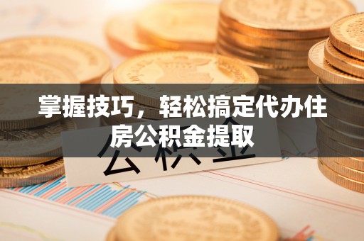 单县掌握技巧，轻松搞定代办住房公积金提取