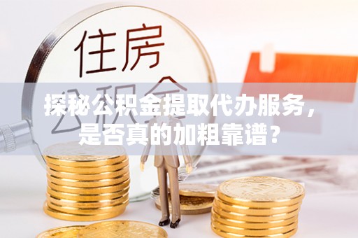 单县探秘公积金提取代办服务，是否真的加粗靠谱？