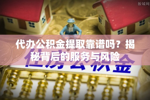 单县代办公积金提取靠谱吗？揭秘背后的服务与风险