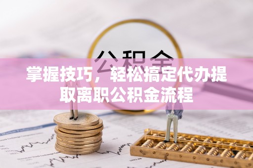 单县掌握技巧，轻松搞定代办提取离职公积金流程