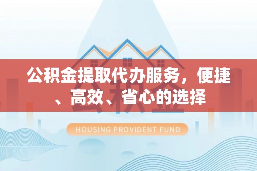 单县公积金提取代办服务，便捷、高效、省心的选择